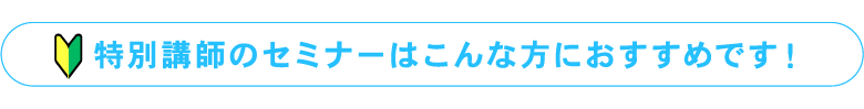 カリスマ講師のセミナーはこんな方におすすめです！